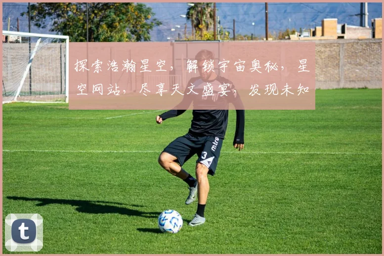 探索浩瀚星空，解锁宇宙奥秘，星空网站，尽享天文盛宴，发现未知世界，开启探索之旅。