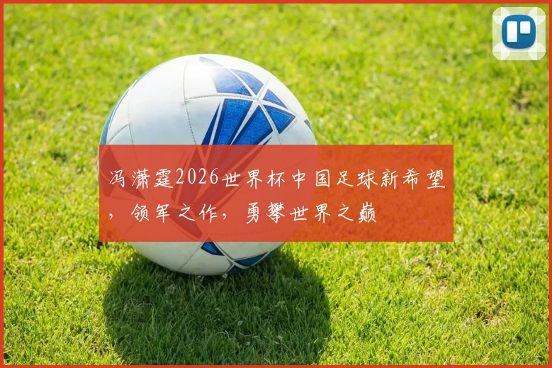 冯潇霆2026世界杯中国足球新希望，领军之作，勇攀世界之巅