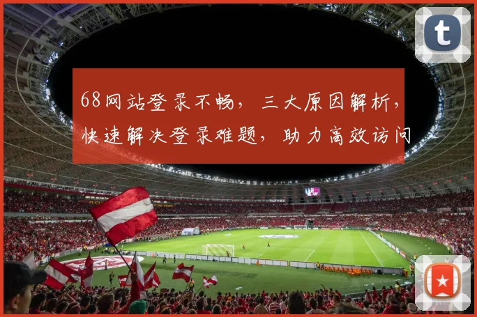 68网站登录不畅，三大原因解析，快速解决登录难题，助力高效访问