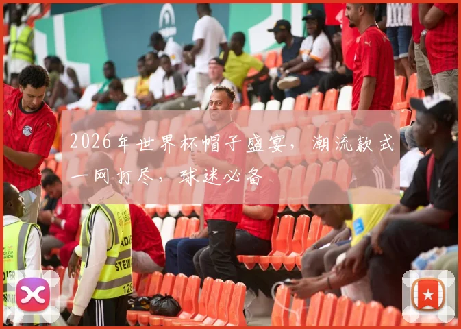 2026年世界杯帽子盛宴，潮流款式一网打尽，球迷必备