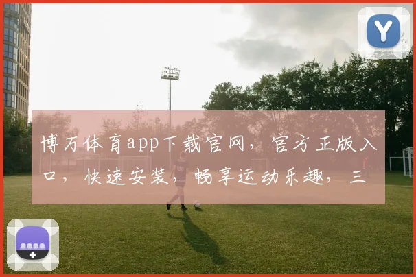 博万体育app下载官网，官方正版入口，快速安装，畅享运动乐趣，三步即可完成