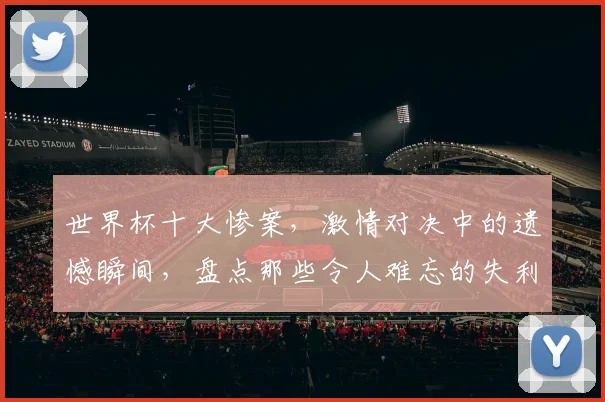 世界杯十大惨案，激情对决中的遗憾瞬间，盘点那些令人难忘的失利时刻，一触即发