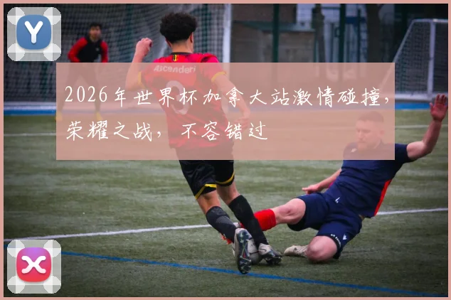 2026年世界杯加拿大站激情碰撞，荣耀之战，不容错过