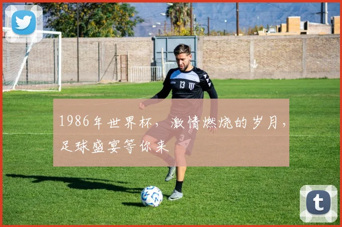 1986年世界杯，激情燃烧的岁月，足球盛宴等你来
