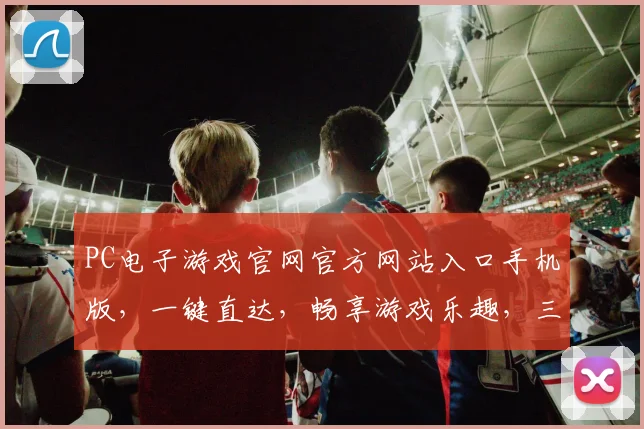 PC电子游戏官网官方网站入口手机版，一键直达，畅享游戏乐趣，三重福利等你来