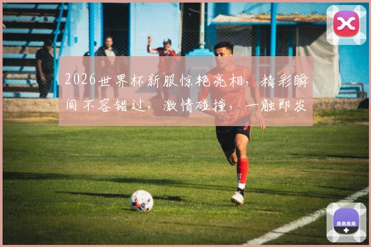 2026世界杯新服惊艳亮相，精彩瞬间不容错过，激情碰撞，一触即发