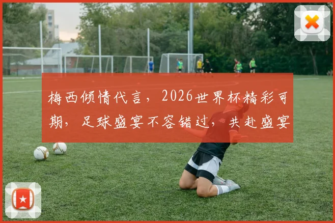 梅西倾情代言，2026世界杯精彩可期，足球盛宴不容错过，共赴盛宴之旅