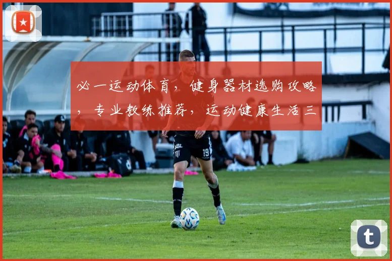必一运动体育，健身器材选购攻略，专业教练推荐，运动健康生活三步走