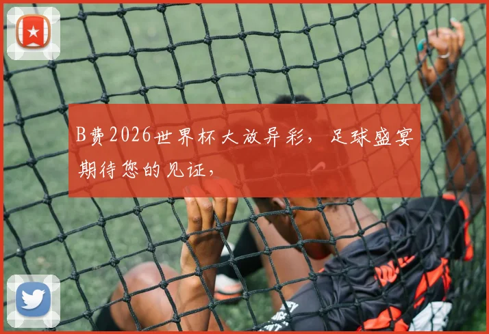 B费2026世界杯大放异彩，足球盛宴期待您的见证，