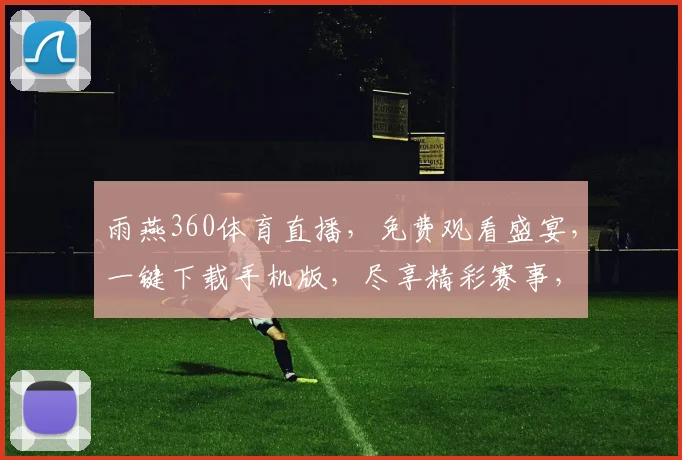 雨燕360体育直播，免费观看盛宴，一键下载手机版，尽享精彩赛事，中国球迷必备