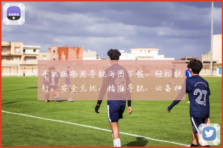手机版船用导航海图下载，轻松航行，安全无忧，精准导航，必备神器，三步搞定。