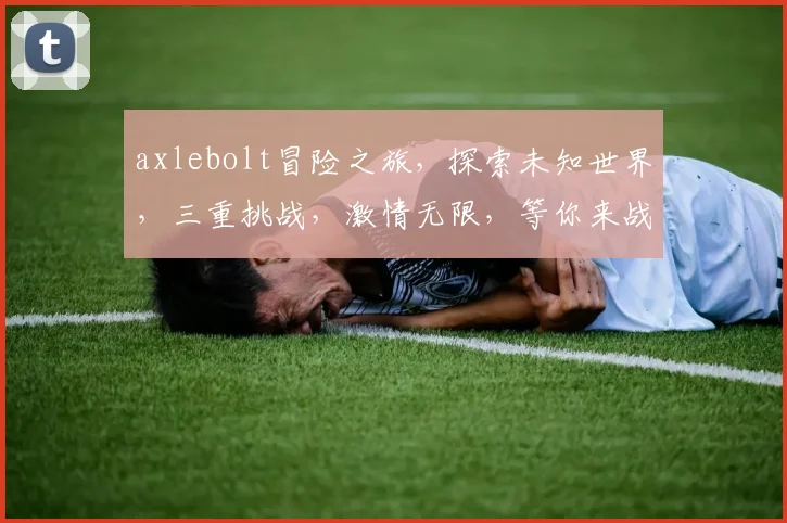 axlebolt冒险之旅，探索未知世界，三重挑战，激情无限，等你来战