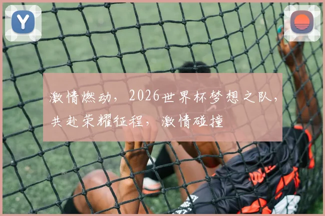 激情燃动，2026世界杯梦想之队，共赴荣耀征程，激情碰撞