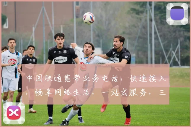 中国联通宽带业务电话，快速接入，畅享网络生活，一站式服务，三网融合，性价比高，值得信赖。